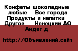 Конфеты шоколадные, любые. - Все города Продукты и напитки » Другое   . Ненецкий АО,Андег д.